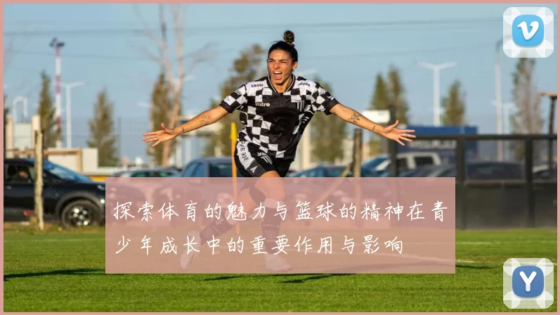 探索体育的魅力与篮球的精神在青少年成长中的重要作用与影响