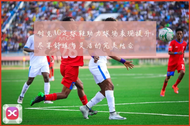 耐克AG足球鞋助力球场表现提升，尽享舒适与灵活的完美结合