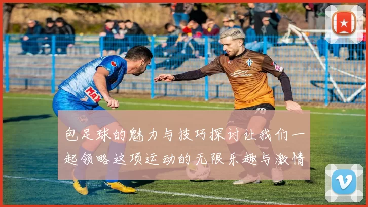包足球的魅力与技巧探讨让我们一起领略这项运动的无限乐趣与激情