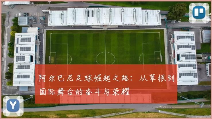 阿尔巴尼足球崛起之路：从草根到国际舞台的奋斗与荣耀