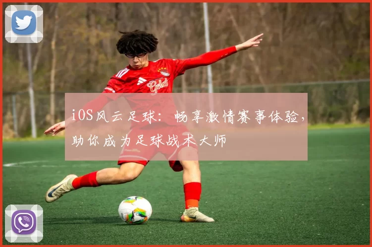iOS风云足球：畅享激情赛事体验，助你成为足球战术大师