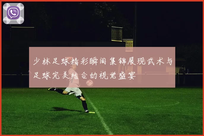 少林足球精彩瞬间集锦展现武术与足球完美结合的视觉盛宴
