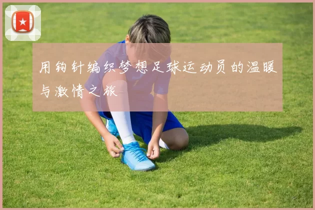 用钩针编织梦想足球运动员的温暖与激情之旅