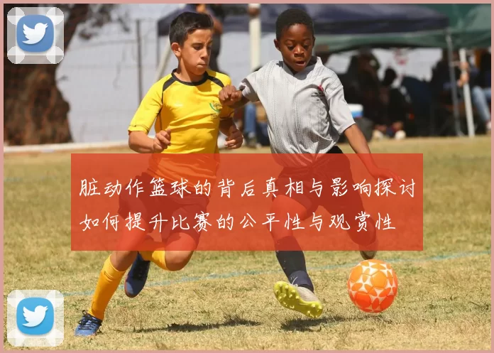 脏动作篮球的背后真相与影响探讨如何提升比赛的公平性与观赏性